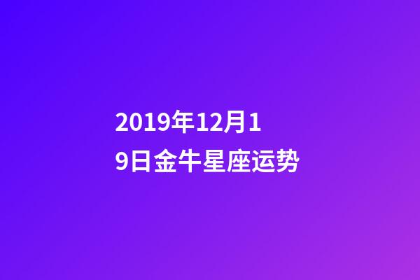 2019年12月19日金牛星座运势 (摩羯座12月19日运势)-第1张-观点-玄机派